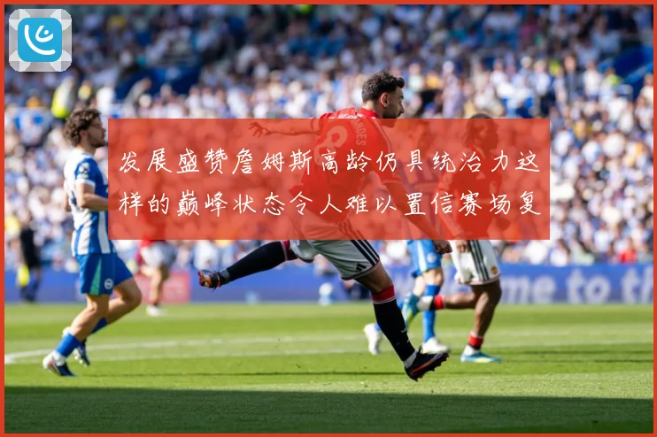 发展盛赞詹姆斯高龄仍具统治力这样的巅峰状态令人难以置信赛场复盘：最新赛事动态与深度分析