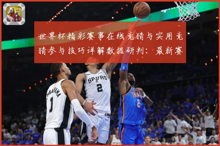世界杯精彩赛事在线竞猜与实用竞猜参与技巧详解数据研判：最新赛事动态与深度分析