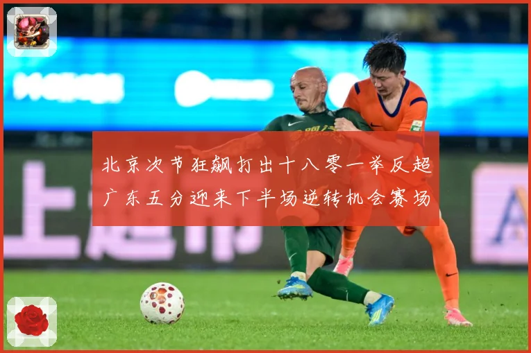北京次节狂飙打出十八零一举反超广东五分迎来下半场逆转机会赛场复盘：最新赛事动态与深度分析