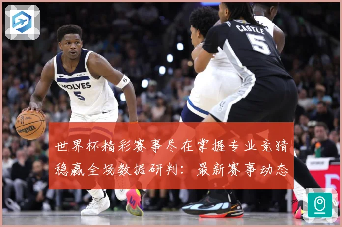 世界杯精彩赛事尽在掌握专业竞猜稳赢全场数据研判：最新赛事动态与深度分析