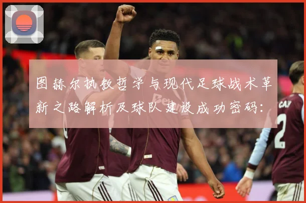 图赫尔执教哲学与现代足球战术革新之路解析及球队建设成功密码：最新赛事动态与深度分析