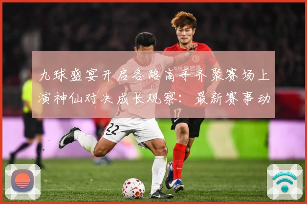 九球盛宴开启各路高手齐聚赛场上演神仙对决成长观察：最新赛事动态与深度分析