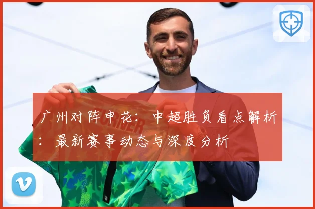 广州对阵申花：中超胜负看点解析：最新赛事动态与深度分析
