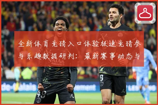 全新体育竞猜入口体验极速竞猜参与乐趣数据研判：最新赛事动态与深度分析