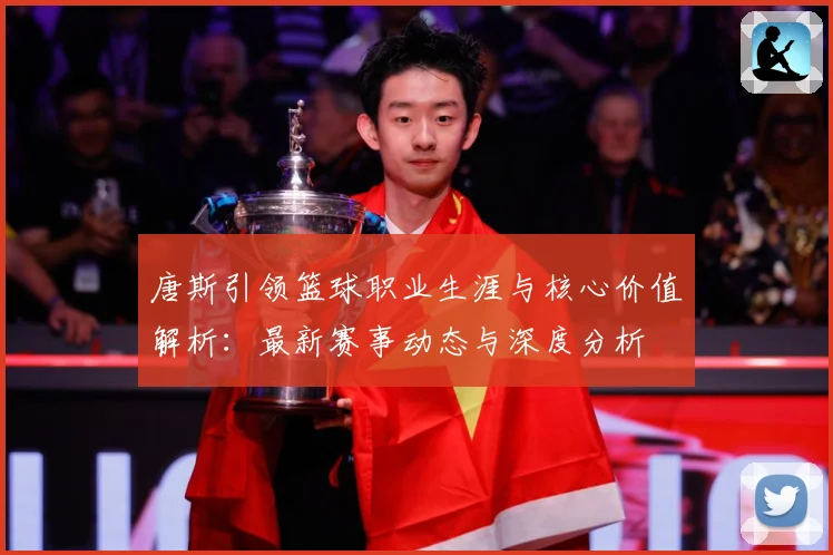 唐斯引领篮球职业生涯与核心价值解析：最新赛事动态与深度分析
