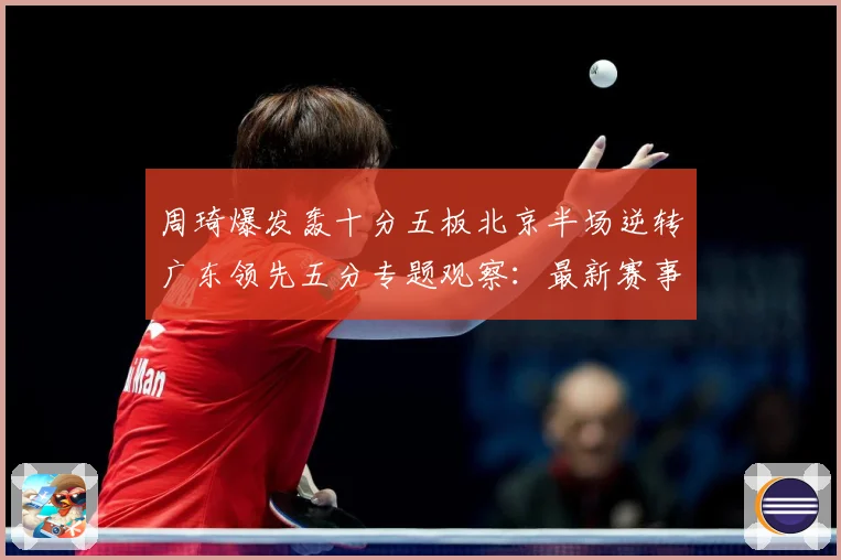 周琦爆发轰十分五板北京半场逆转广东领先五分专题观察：最新赛事动态与深度分析