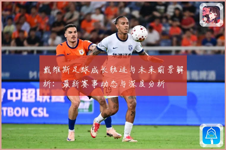 戴维斯足球成长轨迹与未来前景解析：最新赛事动态与深度分析
