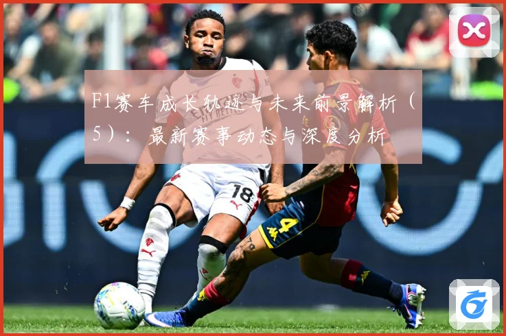F1赛车成长轨迹与未来前景解析（5）：最新赛事动态与深度分析