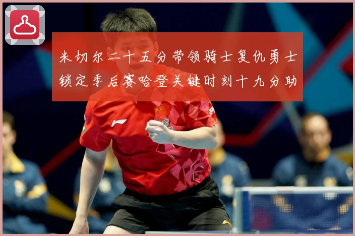 米切尔二十五分带领骑士复仇勇士锁定季后赛哈登关键时刻十九分助赛场复盘：最新赛事动态与深度分析