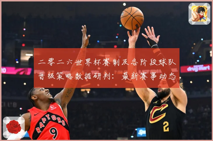 二零二六世界杯赛制及各阶段球队晋级策略数据研判：最新赛事动态与深度分析