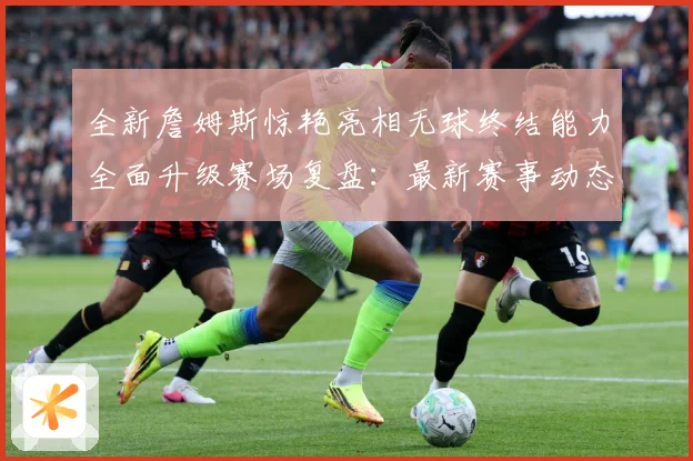 全新詹姆斯惊艳亮相无球终结能力全面升级赛场复盘：最新赛事动态与深度分析