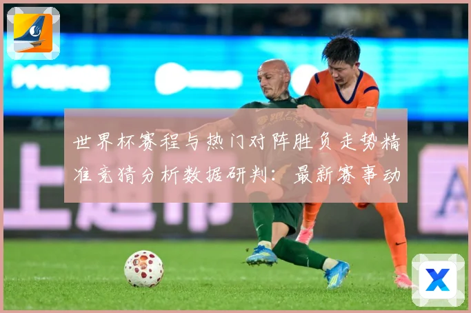 世界杯赛程与热门对阵胜负走势精准竞猜分析数据研判：最新赛事动态与深度分析