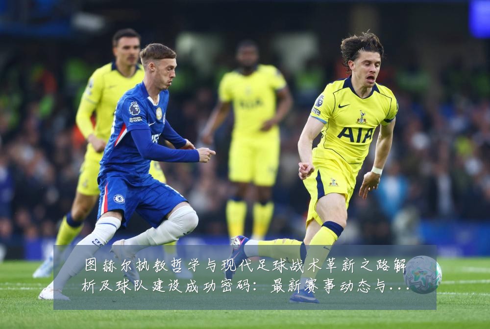 图赫尔执教哲学与现代足球战术革新之路解析及球队建设成功密码:最新赛事动态与深度分析