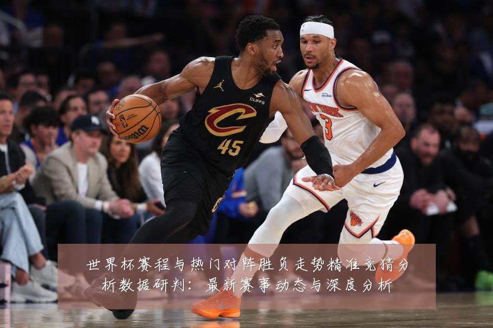 世界杯赛程与热门对阵胜负走势精准竞猜分析数据研判：最新赛事动态与深度分析