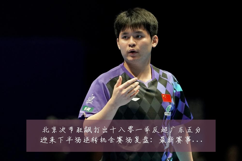 北京次节狂飙打出十八零一举反超广东五分迎来下半场逆转机会赛场复盘:最新赛事动态与深度分析