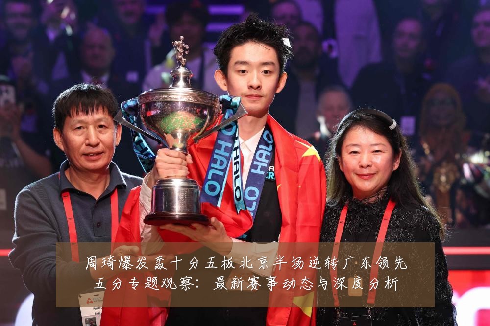 周琦爆发轰十分五板北京半场逆转广东领先五分专题观察:最新赛事动态与深度分析