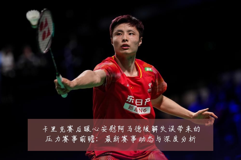 卡里克赛后暖心安慰阿马德缓解失误带来的压力赛事前瞻：最新赛事动态与深度分析