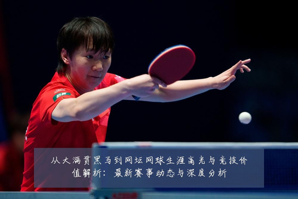 从大满贯黑马到网坛网球生涯高光与竞技价值解析：最新赛事动态与深度分析