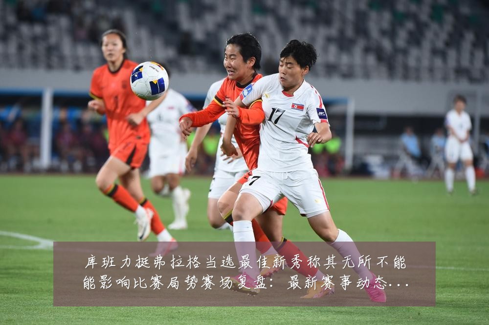 库班力挺弗拉格当选最佳新秀称其无所不能能影响比赛局势赛场复盘:最新赛事动态与深度分析