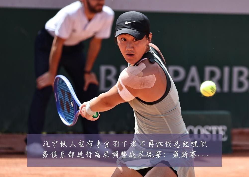 辽宁铁人宣布李金羽下课不再担任总经理职务俱乐部进行高层调整战术观察：最新赛事动态与深度分析