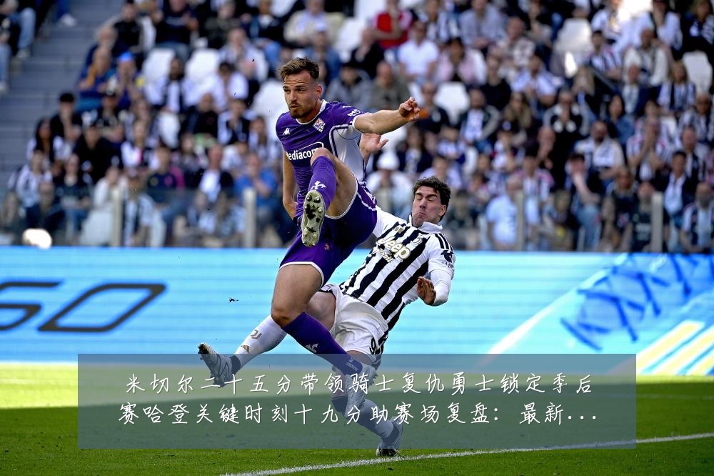 米切尔二十五分带领骑士复仇勇士锁定季后赛哈登关键时刻十九分助赛场复盘:最新赛事动态与深度分析
